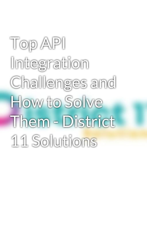 Top API Integration Challenges and How to Solve Them - District 11 Solutions by district11solutions