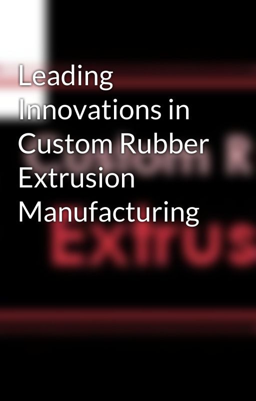 Leading Innovations in Custom Rubber Extrusion Manufacturing by rubberextrusions