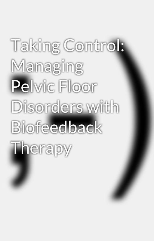 Taking Control: Managing Pelvic Floor Disorders with Biofeedback Therapy by drrupalibandgar