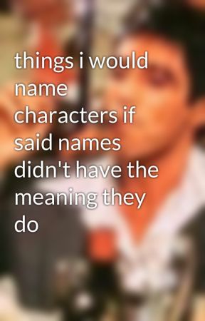 things i would name characters if said names didn't have the meaning they do by SC444RFACE