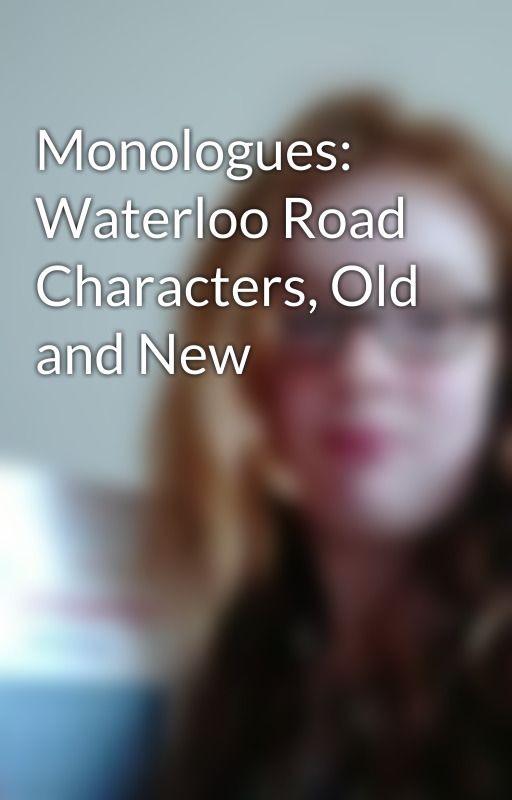 Monologues: Waterloo Road Characters, Old and New by RoadieAndSoapAddict