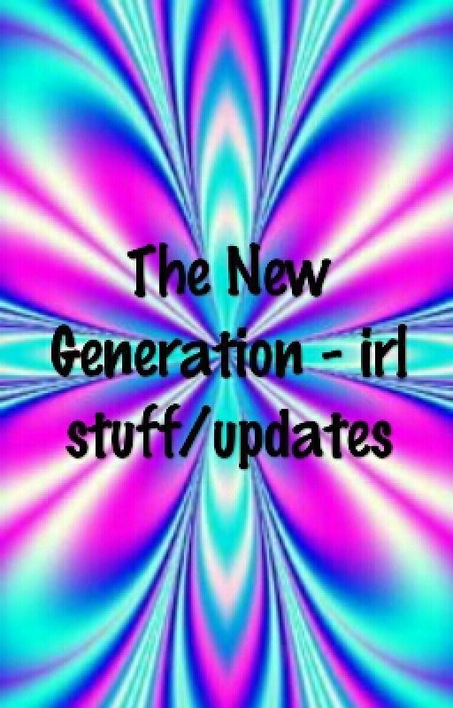 The New Generation - irl stuff/updates by cube-generations