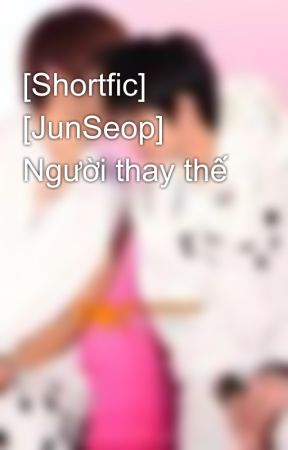 [Shortfic] [JunSeop] Người thay thế by Jcelfish