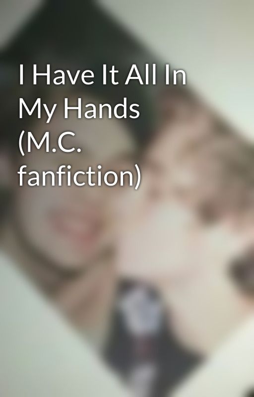 I Have It All In My Hands (M.C. fanfiction) by SkylarGray29