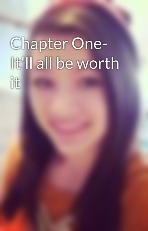 Chapter One- It'll all be worth it by BYEAlyssa