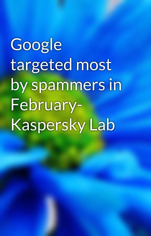 Google targeted most by spammers in February- Kaspersky Lab by adamwhales