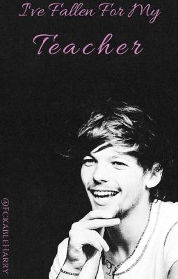 I've Fallen For My Teacher (A Louis Tomlinson Fanfic) *COMPLETED* cover