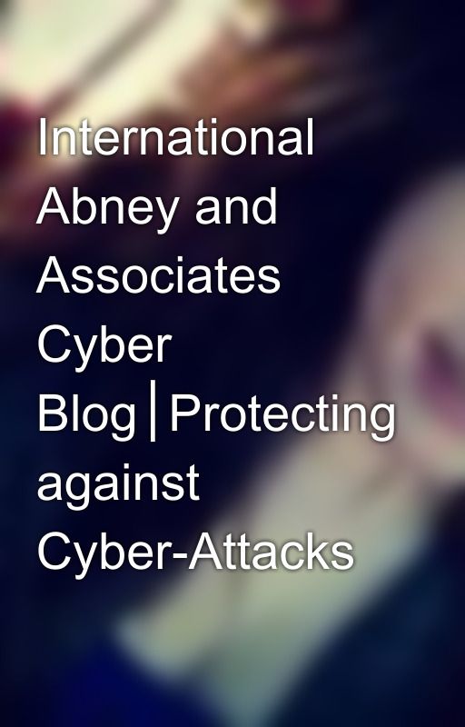 International Abney and Associates Cyber Blog│Protecting against Cyber-Attacks by AbegailRoberts