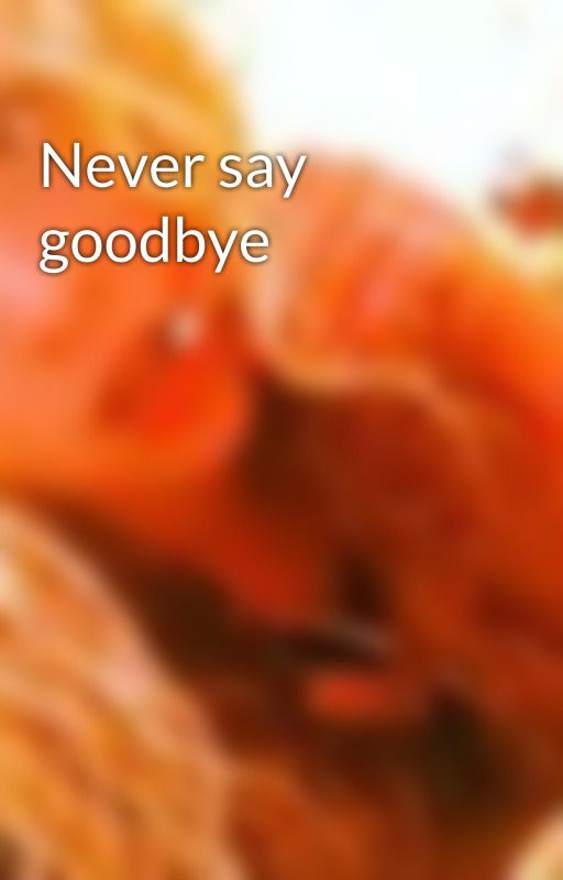 Never say goodbye by mackenzielovesyouu