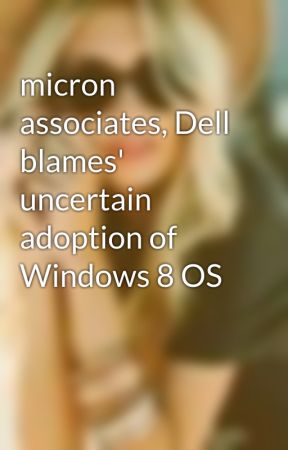 micron associates, Dell blames' uncertain adoption of Windows 8 OS by AlexisSummer