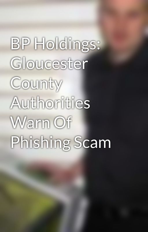 BP Holdings: Gloucester County Authorities Warn Of Phishing Scam by AldrenCarlo4