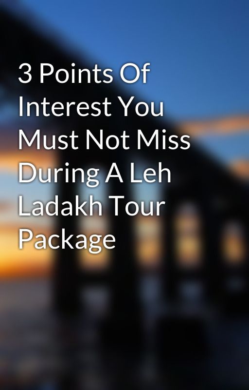 3 Points Of Interest You Must Not Miss During A Leh Ladakh Tour Package by walterboat14