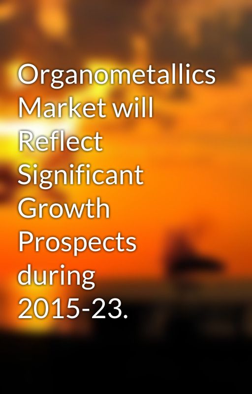 Organometallics Market will Reflect Significant Growth Prospects during 2015-23. by ganeshtmr