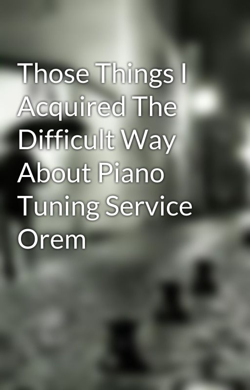 Those Things I 
 Acquired The Difficult Way About Piano Tuning Service Orem by dannie2burt