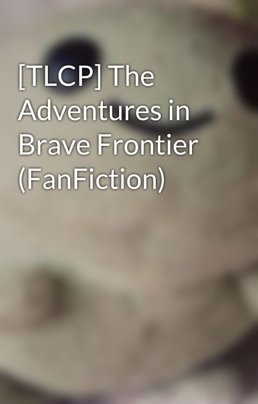 [TLCP] The Adventures in Brave Frontier (FanFiction) by AegiSeijuro