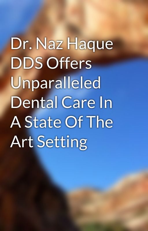 Dr. Naz Haque DDS Offers Unparalleled Dental Care In A State Of The Art Setting by marycharles1