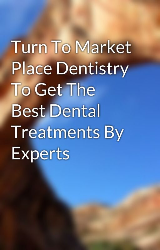 Turn To Market Place Dentistry To Get The Best Dental Treatments By Experts by marycharles1