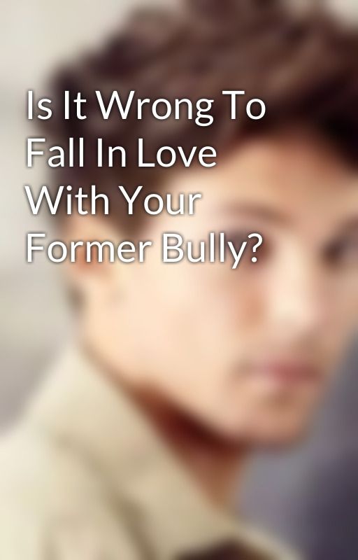 Is It Wrong To Fall In Love With Your Former Bully? by louistomismybabe