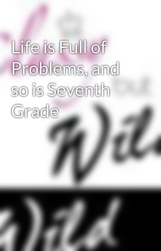 Life is Full of Problems, and so is Seventh Grade by Ktbugyme12