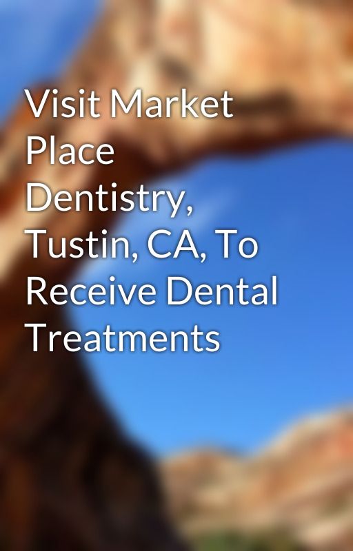 Visit Market Place Dentistry, Tustin, CA, To Receive Dental Treatments by marycharles1