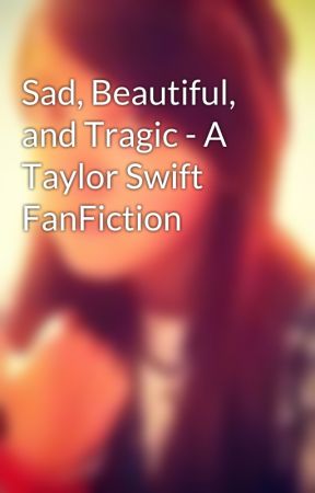 Sad, Beautiful, and Tragic - A Taylor Swift FanFiction by edgeofinfinity