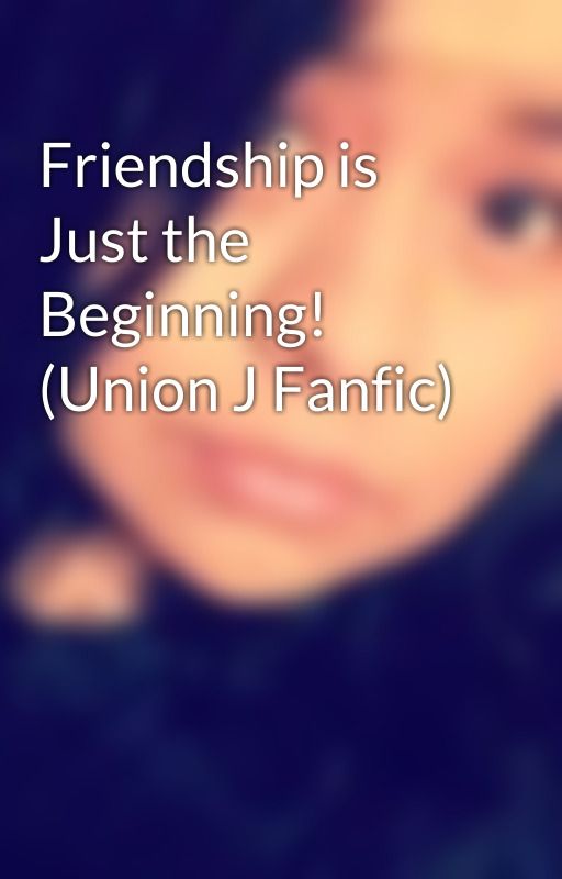 Friendship is Just the Beginning! (Union J Fanfic) by ProFangirlLife