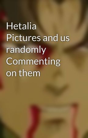 Hetalia Pictures and us randomly Commenting on them  by Matt_is_a_weeb