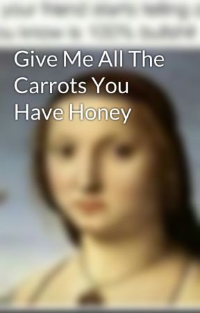 Give Me All The Carrots You Have Honey by lifeisnotmeaningfull