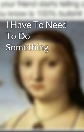 I Have To Need To Do Something by lifeisnotmeaningfull