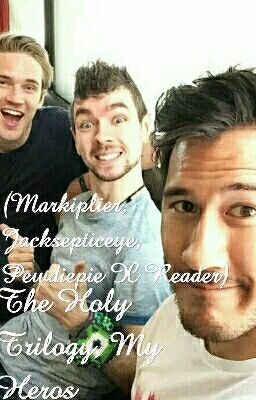 The Holy Trilogy, My Heros (Markiplier, Jacksepticeye, Pewdiepie X Reader) cover