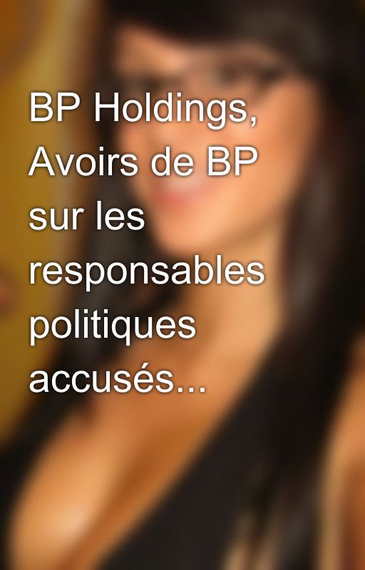 BP Holdings, Avoirs de BP sur les responsables politiques accusés... by eichelyessa01