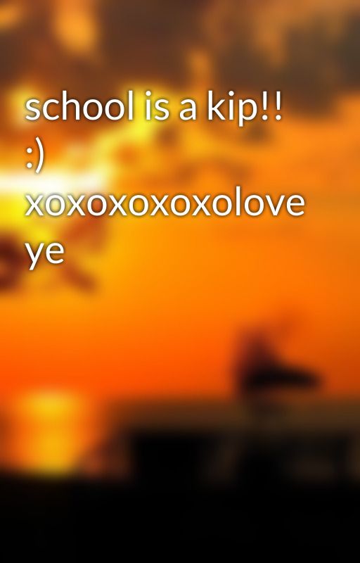 school is a kip!! :) xoxoxoxoxolove ye by atreacy