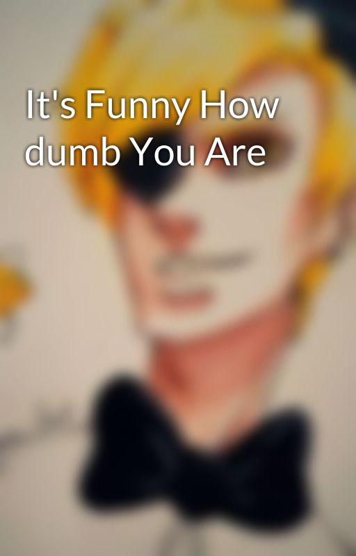 It's Funny How dumb You Are by Echo3012