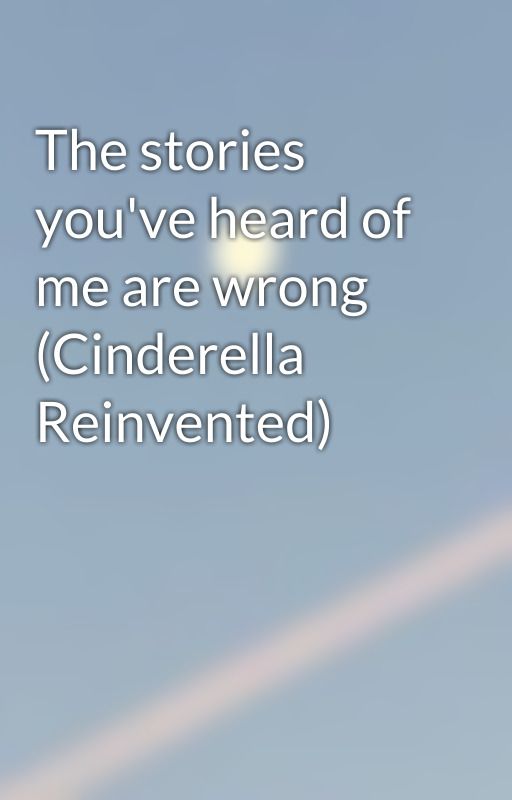 The stories you've heard of me are wrong (Cinderella Reinvented) by AlexTheVampireWriter