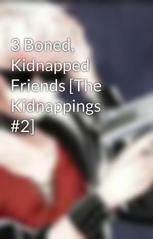 3 Boned, Kidnapped Friends [The Kidnappings #2] by RottenDecayingLemons