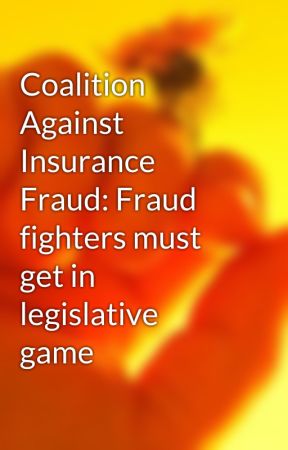 Coalition Against Insurance Fraud: Fraud fighters must get in legislative game by timbelvins