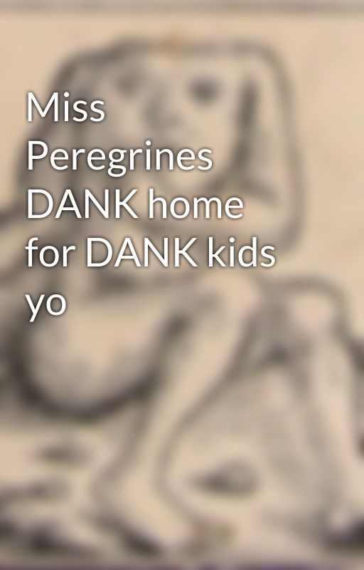 Miss Peregrines DANK home for DANK kids yo by lemon_jooos