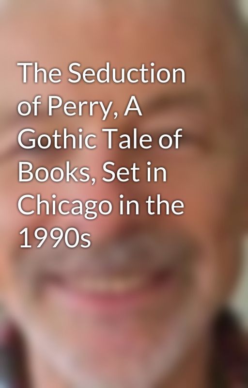 The Seduction of Perry, A Gothic Tale of Books, Set in Chicago in the 1990s by PerryBrass