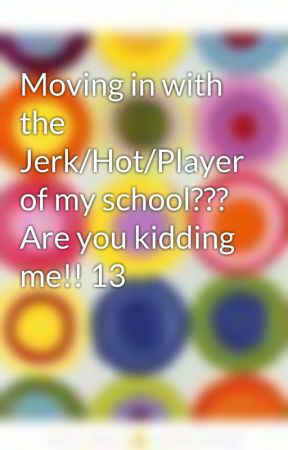 Moving in with the Jerk/Hot/Player of my school??? Are you kidding me!! 13 by laurenS