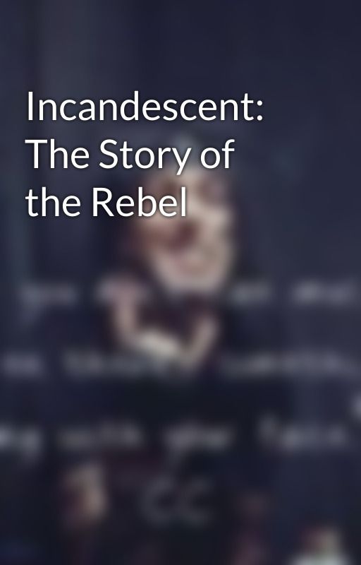 Incandescent: The Story of the Rebel by _BestKindOfMess_