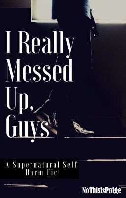 I Really Messed Up, Guys: A Supernatural Self Harm Fic cover