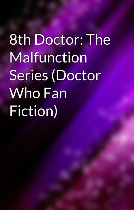 8th Doctor: The Malfunction Series (Doctor Who Fan Fiction) by PurpleyGoodness