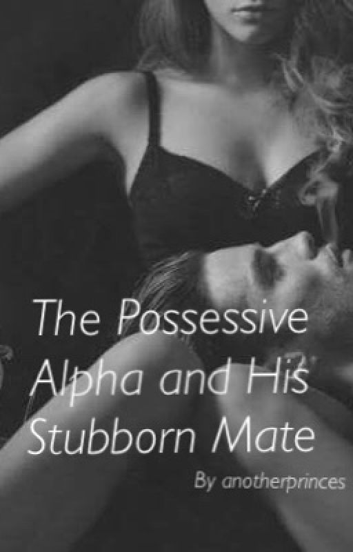 The Possessive Alpha and his Stubborn Mate by anotherprinces