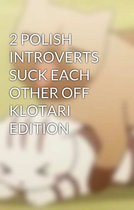 2 POLISH INTROVERTS SUCK EACH OTHER OFF KLOTARI EDITION by mommakesmecum