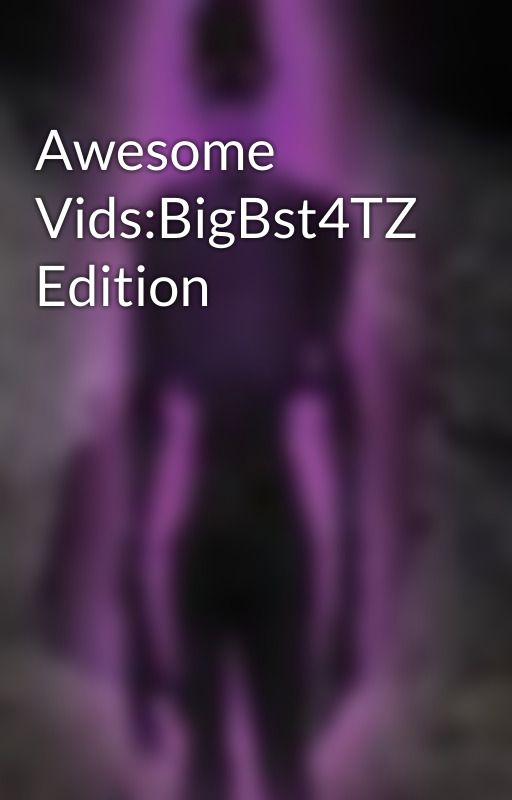 Awesome Vids:BigBst4TZ Edition by Alexbeau38