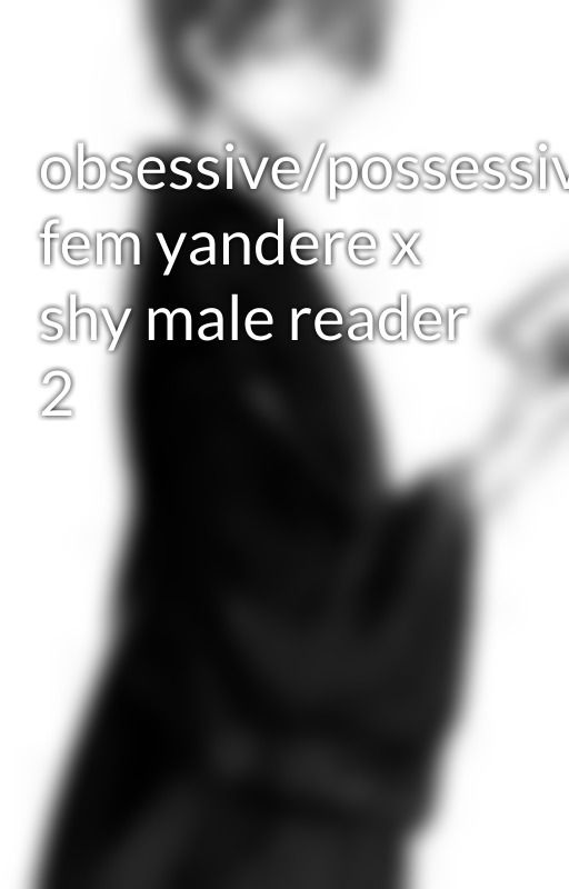 obsessive/possessive fem yandere x shy male reader 2 by storymanpro