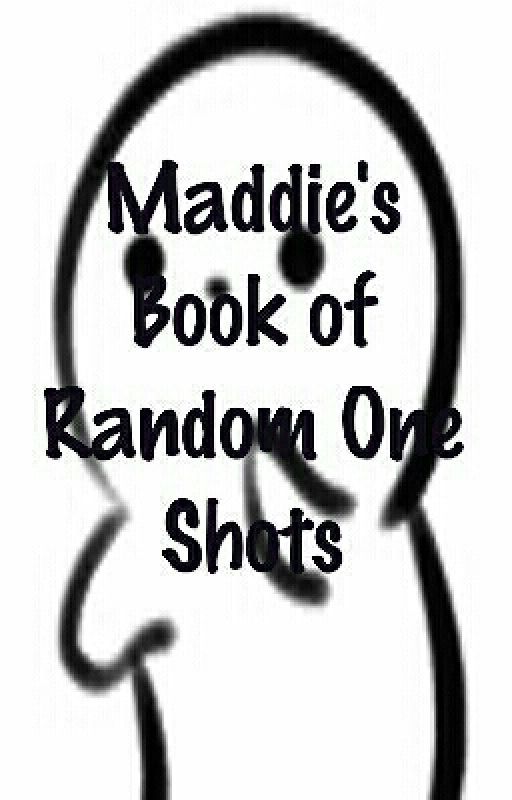 Maddie's Book Of Random One Shots by happyotakugirl721