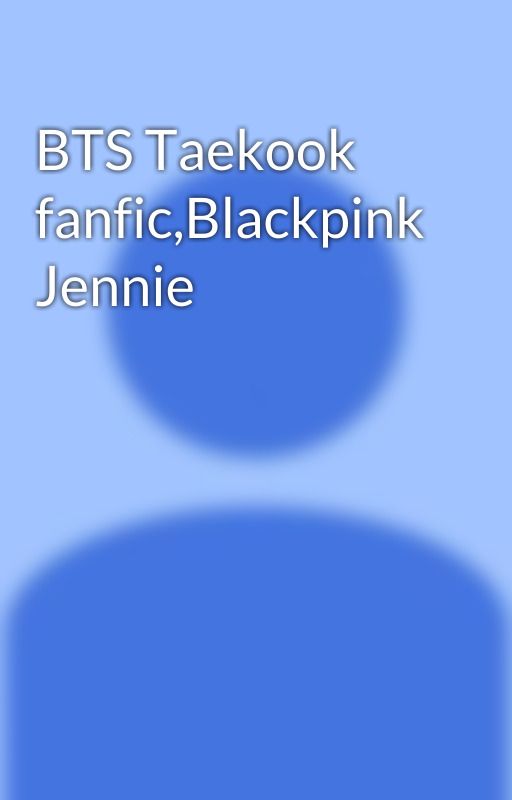 BTS Taekook fanfic,Blackpink Jennie by BTSFFMAKER