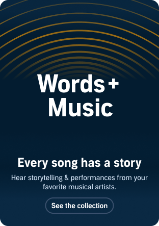 Words and Music Every song has a story Hear storytelling and performances from your favorite musical artists See the collection