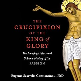 The Crucifixion of the King of Glory: The Amazing History and Sublime Mystery of the Passion Audiobook By Eugenia Scarvelis C